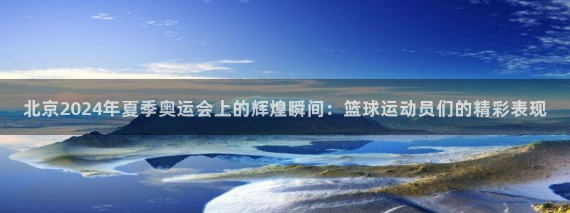 北京2024年夏季奥运会上的辉煌瞬间：篮球运动员们的精彩表现